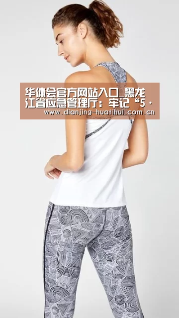 华体会官方网站入口_黑龙江省应急管理厅:牢记“5·6”火灾教训 坚决打赢春防攻坚(图3) 华体会官网