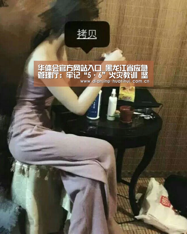 华体会官方网站入口_黑龙江省应急管理厅:牢记“5·6”火灾教训 坚决打赢春防攻坚(图2) 华体会官网